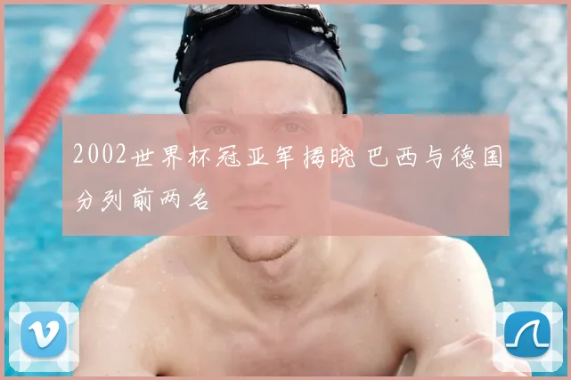 2002世界杯冠亚军揭晓 巴西与德国分列前两名