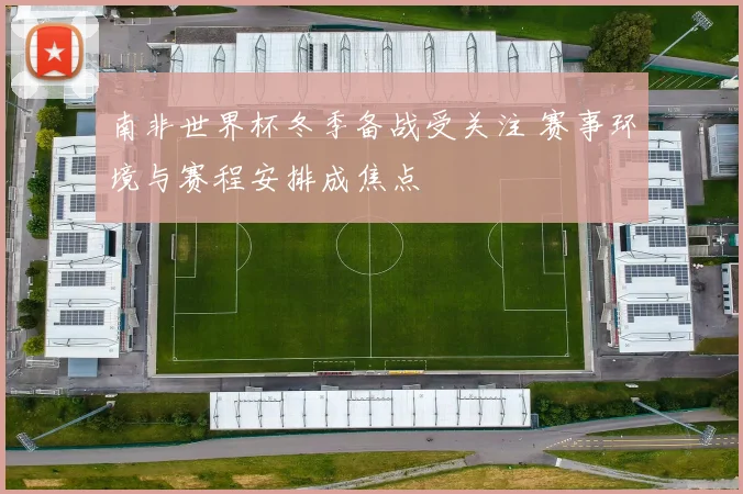 南非世界杯冬季备战受关注 赛事环境与赛程安排成焦点