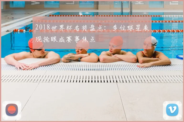2018世界杯名将盘点:多位球星表现抢眼成赛事焦点