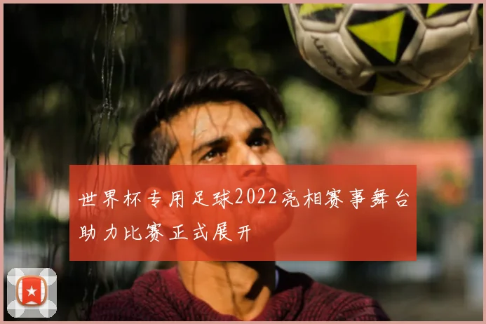 世界杯专用足球2022亮相赛事舞台助力比赛正式展开