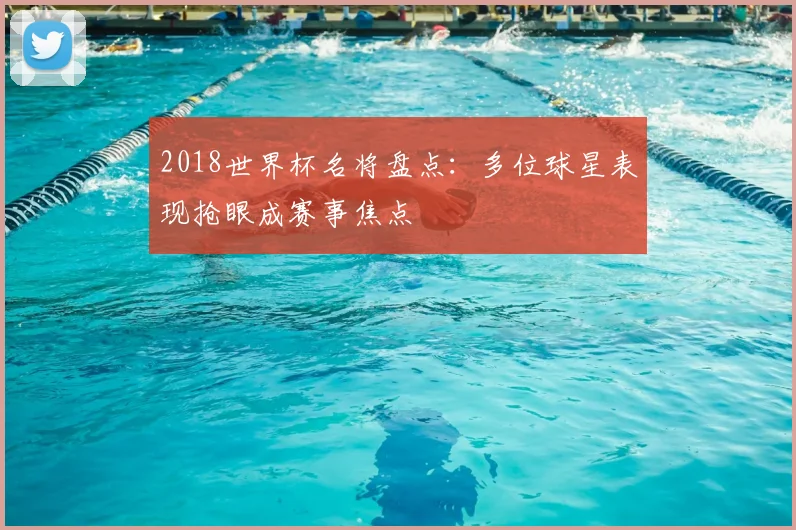 2018世界杯名将盘点：多位球星表现抢眼成赛事焦点