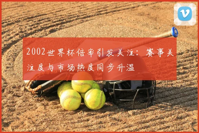 2002世界杯倍率引发关注:赛事关注度与市场热度同步升温