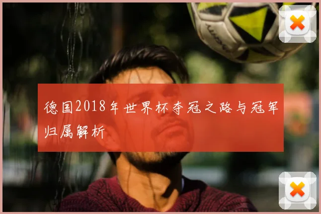 德国2018年世界杯夺冠之路与冠军归属解析