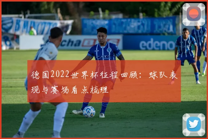 德国2022世界杯征程回顾：球队表现与赛场看点梳理