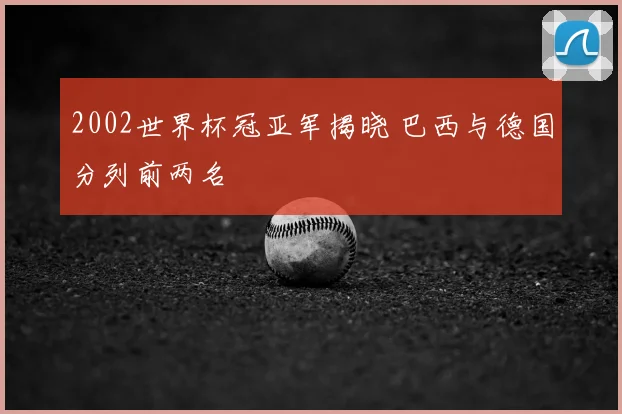 2002世界杯冠亚军揭晓 巴西与德国分列前两名