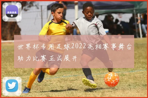 世界杯专用足球2022亮相赛事舞台助力比赛正式展开